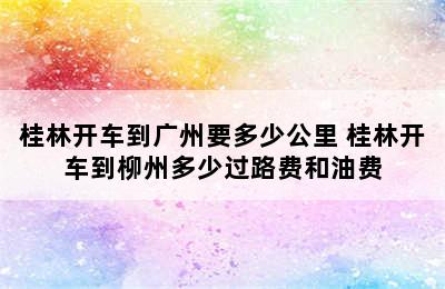 桂林开车到广州要多少公里 桂林开车到柳州多少过路费和油费